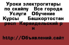 Уроки электрогитары по скайпу - Все города Услуги » Обучение. Курсы   . Башкортостан респ.,Караидельский р-н